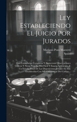 Ley Estableciendo El Juicio Por Jurados: Con Formularios Completos Y Numerosas Observaciones Críticas Y Notas Para Su Más Fácil Y Exacta Aplicación, Y