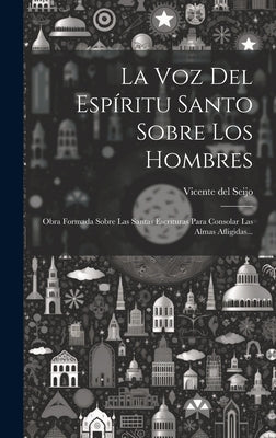 La Voz Del Espíritu Santo Sobre Los Hombres: Obra Formada Sobre Las Santas Escrituras Para Consolar Las Almas Afligidas...