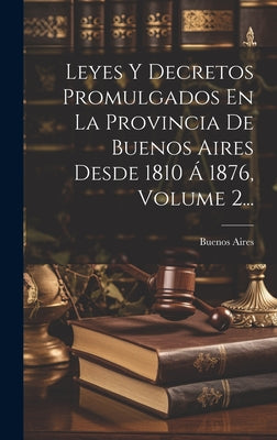 Leyes Y Decretos Promulgados En La Provincia De Buenos Aires Desde 1810 Á 1876, Volume 2...