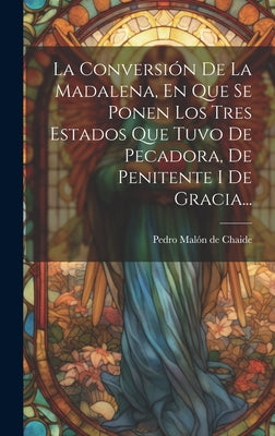 La Conversión De La Madalena, En Que Se Ponen Los Tres Estados Que Tuvo De Pecadora, De Penitente I De Gracia...