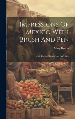 Impressions Of Mexico With Brush And Pen: With Twenty Illustrations In Colour