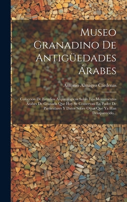 Museo Granadino De Antigüedades Árabes: Colección De Estudios Arqueológicos Sobre Los Monumentos Árabes De Granada Que Hoy Se Conservan En Poder De Pa