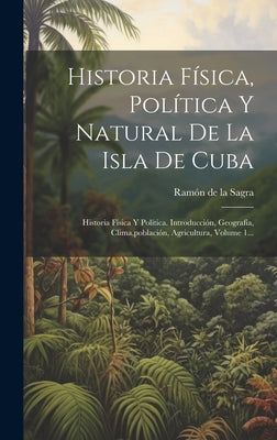 Historia Física, Política Y Natural De La Isla De Cuba: Historia Física Y Política. Introducción, Geografía, Clima, población, Agricultura, Volume 1..