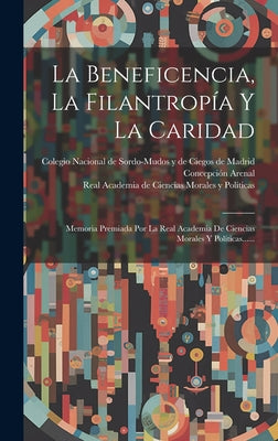 La Beneficencia, La Filantropía Y La Caridad: Memoria Premiada Por La Real Academia De Ciencias Morales Y Políticas......