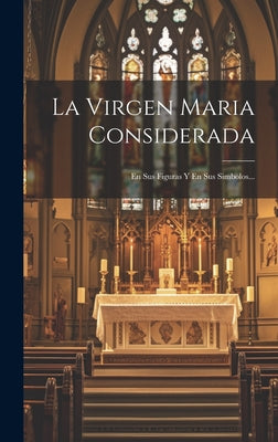 La Virgen Maria Considerada: En Sus Figuras Y En Sus Simbolos...