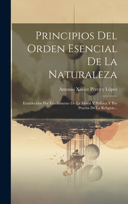 Principios Del Orden Esencial De La Naturaleza: Establecidos Por Fundamento De La Moral Y Política Y Por Prueba De La Religion...