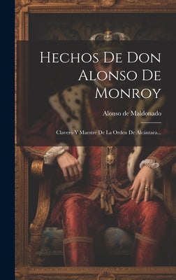 Hechos De Don Alonso De Monroy: Clavero Y Maestre De La Orden De Alcántara...