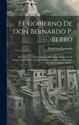 El Gobierno De Don Bernardo P. Berro: Recopilación De Documentos Históricos, Narraciones Y Extractos De La Prensa, Que Se Relacionan Con La Invasión D