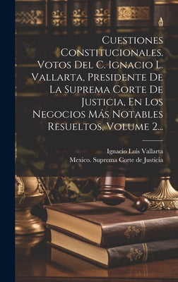 Cuestiones Constitucionales. Votos Del C. Ignacio L. Vallarta, Presidente De La Suprema Corte De Justicia, En Los Negocios Más Notables Resueltos, Vol