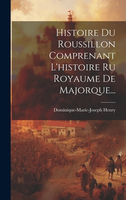 Histoire Du Roussillon Comprenant L'histoire Ru Royaume De Majorque...