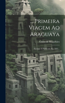 ... Primeira Viagem Ao Araguaya: Escripta E Publicada Em 1863...