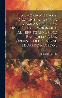 Memoria Militar Y Descriptiva Sobre La Campaña De La 3a División Expedicionaria Al Territorio De Los Ranqueles A Las Órdenes Del General Eduardo Raced