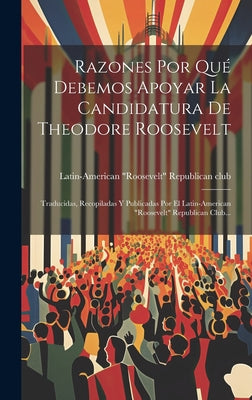 Razones Por Qué Debemos Apoyar La Candidatura De Theodore Roosevelt: Traducidas, Recopiladas Y Publicadas Por El Latin-american 