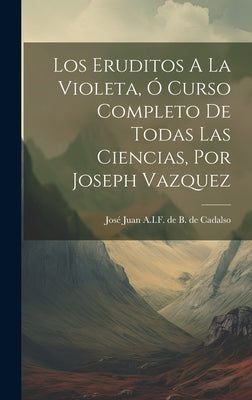 Los Eruditos A La Violeta, Ó Curso Completo De Todas Las Ciencias, Por Joseph Vazquez