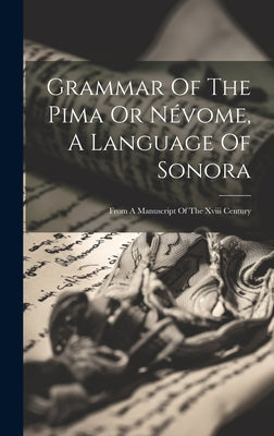 Grammar Of The Pima Or Névome, A Language Of Sonora: From A Manuscript Of The Xviii Century