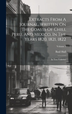 Extracts From A Journal, Written On The Coasts Of Chili, Peru, And Mexico, In The Years 1820, 1821, 1822: In Two Volumes; Volume 1