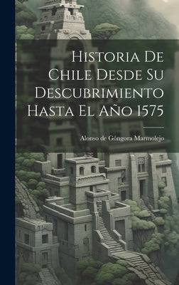 Historia De Chile Desde Su Descubrimiento Hasta El Año 1575