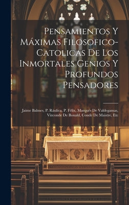 Pensamientos Y Máximas Filosofico-catolicas De Los Inmortales Genios Y Profundos Pensadores: Jaime Balmes, P. Ráulica, P. Félix, Marqués De Valdegamas