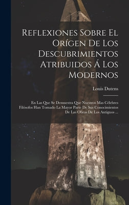 Reflexiones Sobre El Orígen De Los Descubrimientos Atribuidos Á Los Modernos: En Las Que Se Demuestra Que Nuestros Mas Célebres Filósofos Han Tomado L