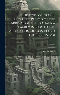 The History of Brazil, From the Period of the Arrival of the Braganza Family in 1808, to the Abdication of Don Pedro the First in 1831; Volume 2