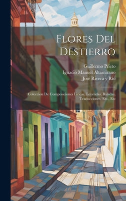 Flores Del Destierro: Coleccion De Composiciones Liricas, Leyendas, Baladas, Traducciones, Etc., Etc