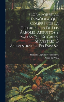 Flora Forestal Española, Que Comprende La Descripcion De Los Árboles, Arbustos Y Matas Que Se Crian Silvestres Ó Asilvestrados En España