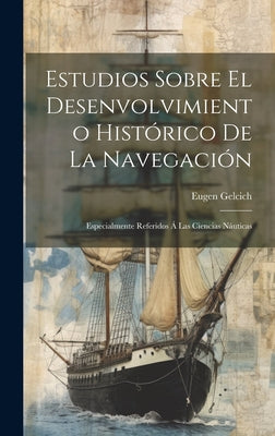 Estudios Sobre El Desenvolvimiento Histórico De La Navegación: Especialmente Referidos Á Las Ciencias Náuticas