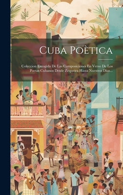 Cuba Poètica: Coleccion Escogida De Las Composiciones En Verso De Los Poetas Cubanos Desde Zequeira Hasta Nuestros Dias...