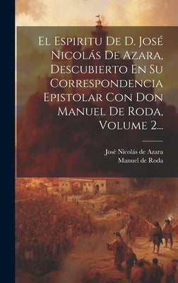 El Espiritu De D. José Nicolás De Azara, Descubierto En Su Correspondencia Epistolar Con Don Manuel De Roda, Volume 2...