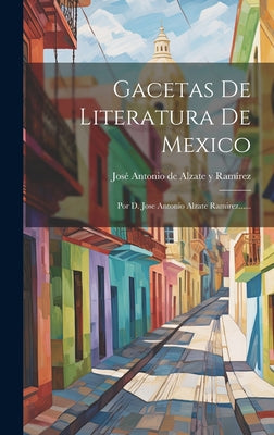 Gacetas De Literatura De Mexico: Por D. Jose Antonio Alzate Ramirez......