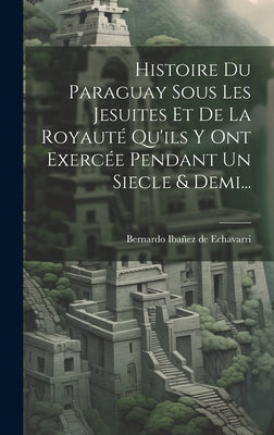 Histoire Du Paraguay Sous Les Jesuites Et De La Royauté Qu'ils Y Ont Exercée Pendant Un Siecle & Demi...