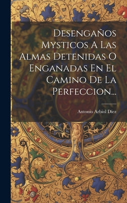 Desengaños Mysticos A Las Almas Detenidas O Enganadas En El Camino De La Perfeccion...