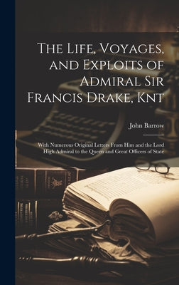 The Life, Voyages, and Exploits of Admiral Sir Francis Drake, Knt: With Numerous Original Letters From Him and the Lord High Admiral to the Queen and