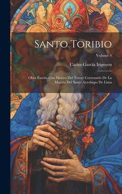 Santo Toribio: Obra Escrita Con Motivo Del Tercer Centenario De La Muerte Del Santo Arzobispo De Lima; Volume 4