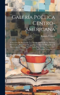 Galería Poética Centro-Americana: Colección De Poesias De Los Mejores Poetas De La América Del Centro, Precedidas De Los Ligeros Apuntes Biograficos Y