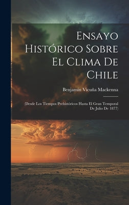 Ensayo Histórico Sobre El Clima De Chile: (Desde Los Tiempos Prehistóricos Hasta El Gran Temporal De Julio De 1877)