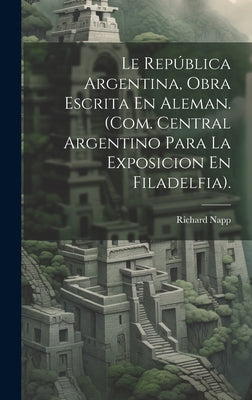 Le República Argentina, Obra Escrita En Aleman. (Com. Central Argentino Para La Exposicion En Filadelfia).