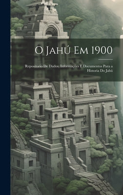 O Jahú Em 1900: Repositorio De Dados, Informações E Documentos Para a Historia Do Jahú