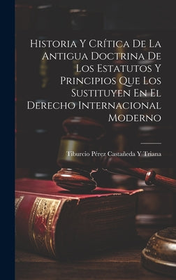 Historia Y Crítica De La Antigua Doctrina De Los Estatutos Y Principios Que Los Sustituyen En El Derecho Internacional Moderno