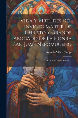 Vida Y Virtudes Del Invicto Martir De Christo Y Grande Abogado De La Honra San Juan Nepomuceno: Con Un Devoto Triduo ...