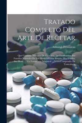 Tratado Completo Del Arte De Recetar: Que Contiene Nociones De Farmacia, La Clasificacion Por Familias Naturales De Los Medicamentos Simples Mas Usado