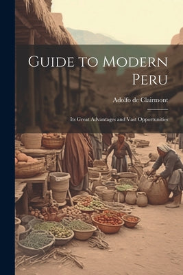 Guide to Modern Peru: Its Great Advantages and Vast Opportunities