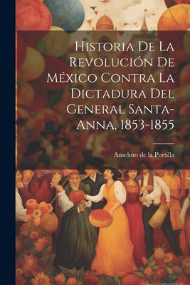 Historia de la revolucio&#769;n de Me&#769;xico contra la dictadura del general Santa-Anna, 1853-1855