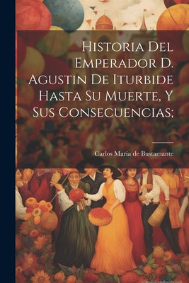 Historia del emperador D. Agustin de Iturbide hasta su muerte, y sus consecuencias;