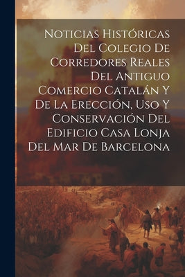 Noticias históricas del Colegio de Corredores Reales del antiguo comercio catalán y de la erección, uso y conservación del edificio Casa Lonja del Mar