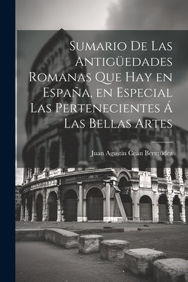 Sumario de las antigüedades romanas que hay en España, en especial las pertenecientes á las bellas artes