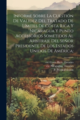 Informe sobre la cuestión de validez del tratado de límites de Costa Rica y Nicaragua y punto accessorios sometidos al arbitraje del Señor presidente