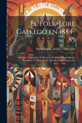 El folk-lore gallego en 1884-85: Sus actas y acuerdos y discursos de Emilia Pardo Bazán, presidente, y memoria de Salvador Golpe, secretario