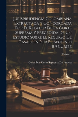 Jurisprudencia Colombiana Extractada Y Concordada Por El Relator De La Corte Suprema Y Precedida De Un Estudio Sobre El Recurso De Casación Por El Ant