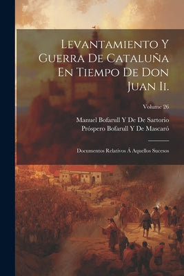 Levantamiento Y Guerra De Cataluña En Tiempo De Don Juan Ii.: Documentos Relativos Á Aquellos Sucesos; Volume 26